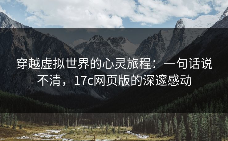 穿越虚拟世界的心灵旅程:一句话说不清,<strong>17C</strong>网页版的深邃感动