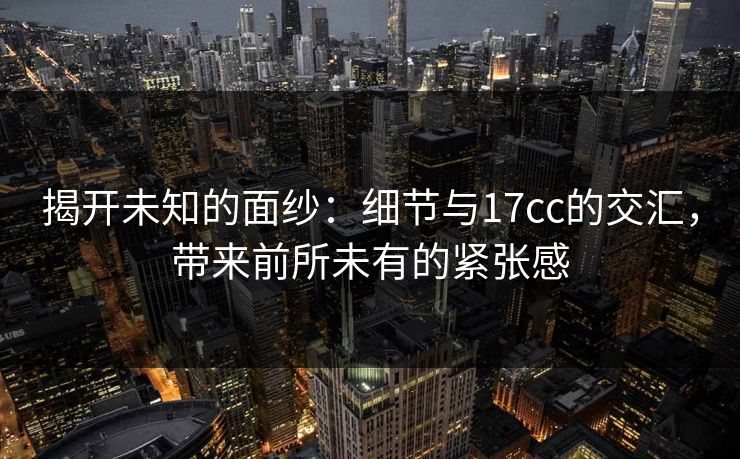 揭开未知的面纱:细节与<strong>17C</strong>c的交汇,带来前所未有的紧张感