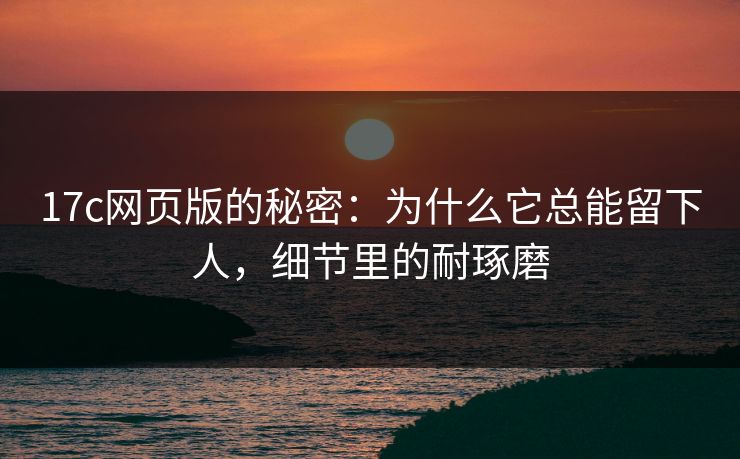 <strong>17C</strong>网页版的秘密:为什么它总能留下人,细节里的耐琢磨