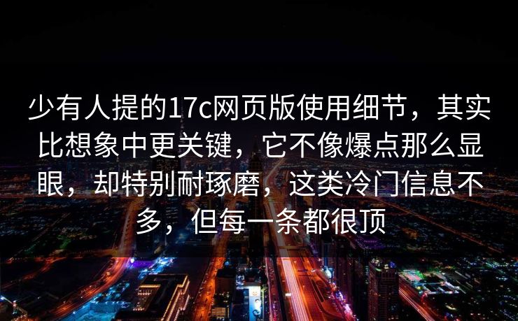 少有人提的<strong>17C</strong>网页版使用细节,其实比想象中更关键,它不像爆点那么显眼,却特别耐琢磨,这类冷门信息不多,但每一条都很顶