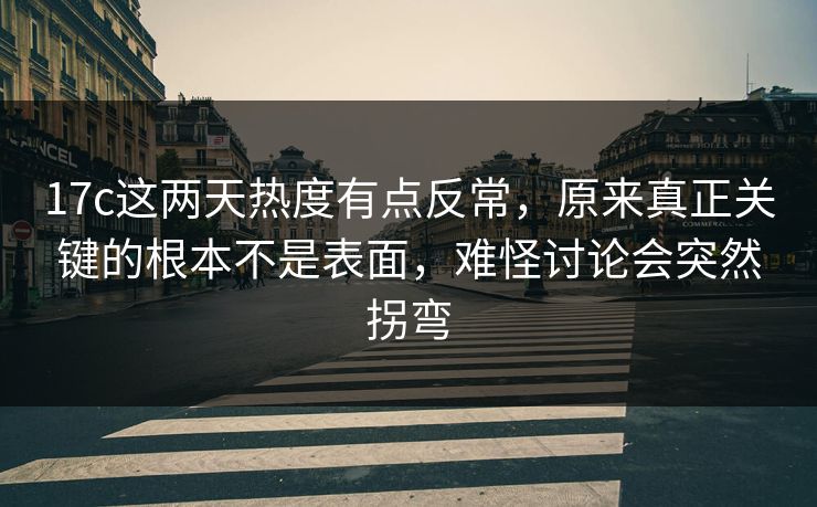 17c这两天热度有点反常，原来真正关键的根本不是表面，难怪讨论会突然拐弯
