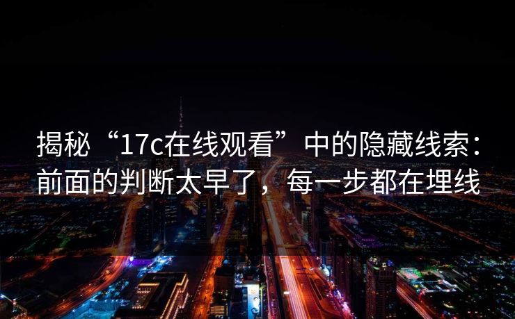 揭秘“<strong>17C</strong>在线观看”中的隐藏线索:前面的判断太早了,每一步都在埋线
