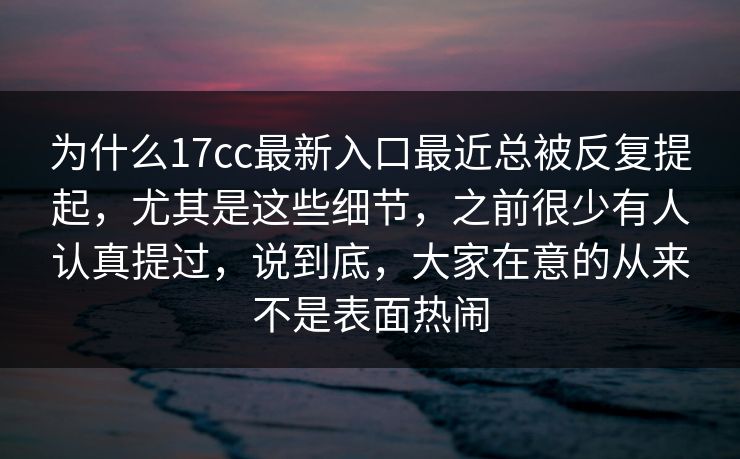 为什么<strong>17C</strong>c最新入口最近总被反复提起,尤其是这些细节,之前很少有人认真提过,说到底,大家在意的从来不是表面热闹