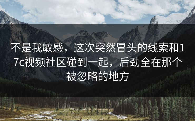 不是我敏感,这次突然冒头的线索和<strong>17C</strong>视频社区碰到一起,后劲全在那个被忽略的地方