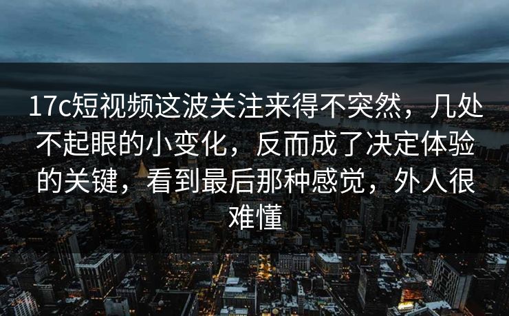 <strong>17C</strong>短视频这波关注来得不突然,几处不起眼的小变化,反而成了决定体验的关键,看到最后那种感觉,外人很难懂