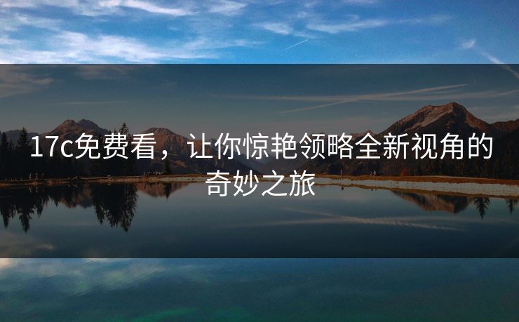 <strong>17C</strong>免费看,让你惊艳领略全新视角的奇妙之旅