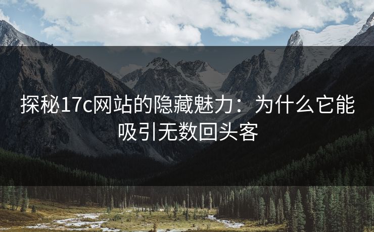 探秘<strong>17C</strong>网站的隐藏魅力:为什么它能吸引无数回头客