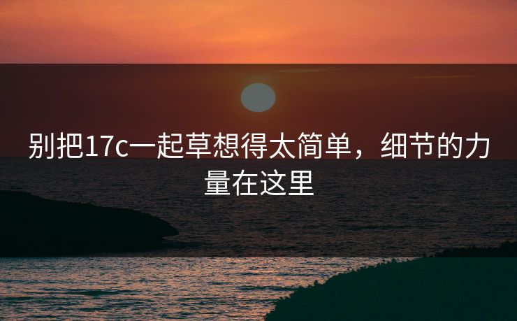 别把17c一起草想得太简单,细节的力量在这里