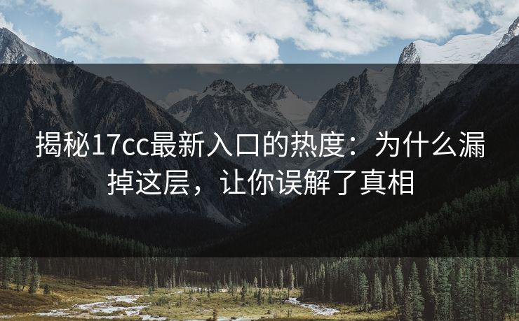 揭秘17cc最新入口的热度:为什么漏掉这层,让你误解了真相