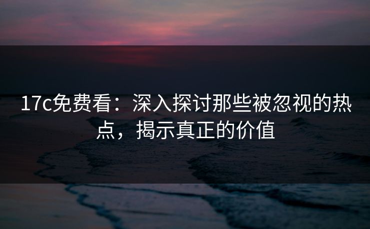 17c免费看:深入探讨那些被忽视的热点,揭示真正的价值 17c免费看:深入探讨那些被忽视的热点,揭示真正的价值
