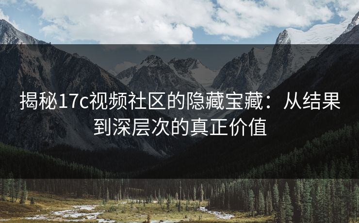 揭秘<strong>17C</strong>视频社区的隐藏宝藏:从结果到深层次的真正价值