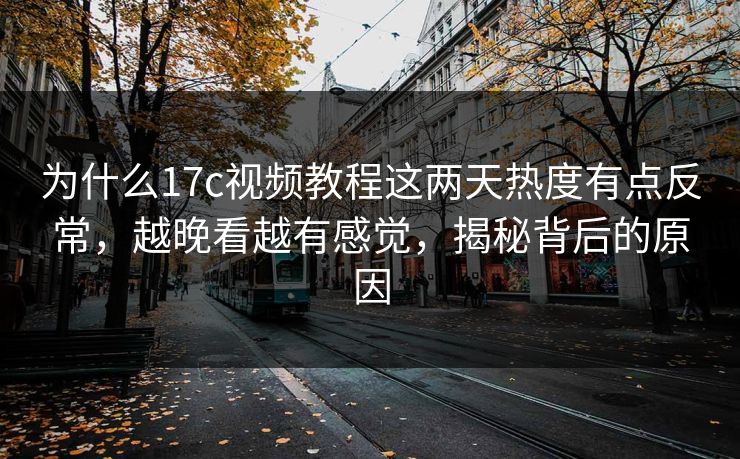 为什么<strong>17C</strong>视频教程这两天热度有点反常,越晚看越有感觉,揭秘背后的原因