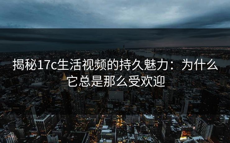 揭秘17c生活视频的持久魅力:为什么它总是那么受欢迎