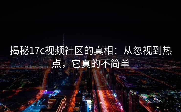 揭秘<strong>17C</strong>视频社区的真相:从忽视到热点,它真的不简单