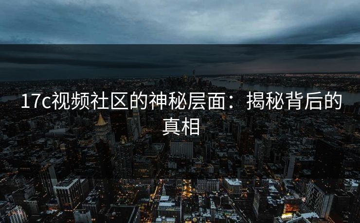 <strong>17C</strong>视频社区的神秘层面:揭秘背后的真相