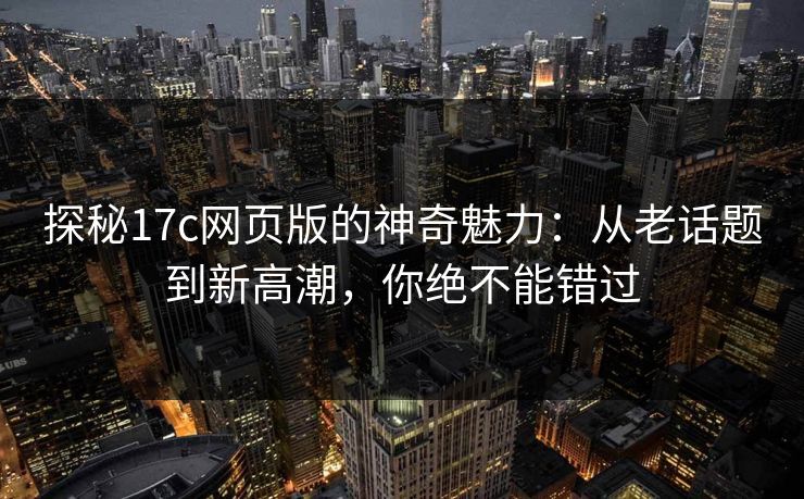 探秘<strong>17C</strong>网页版的神奇魅力:从老话题到新高潮,你绝不能错过