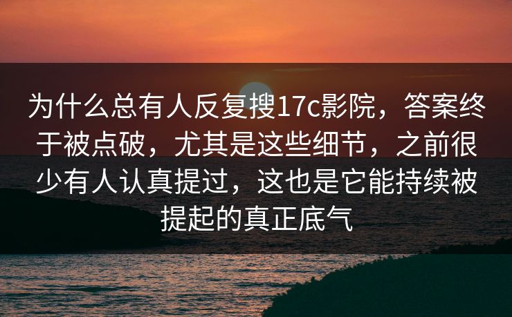 为什么总有人反复搜<strong>17C</strong>影院,答案终于被点破,尤其是这些细节,之前很少有人认真提过,这也是它能持续被提起的真正底气