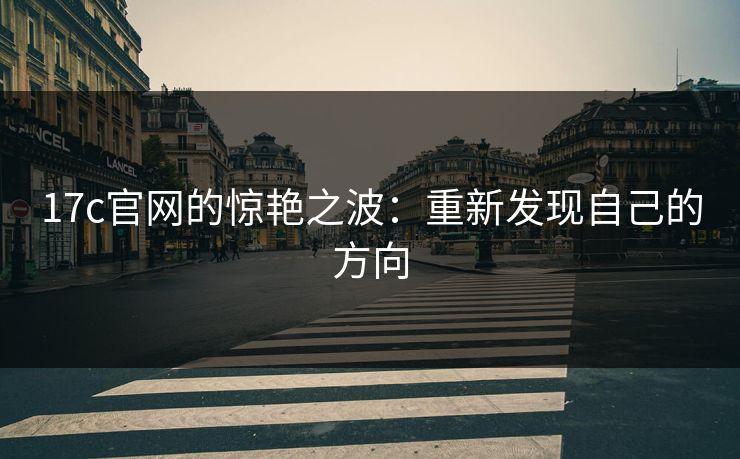 17c官网的惊艳之波:重新发现自己的方向