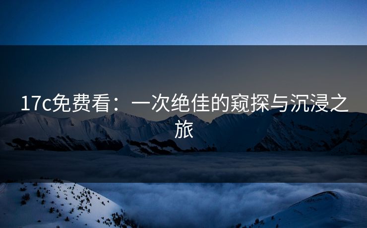 <strong>17C</strong>免费看:一次绝佳的窥探与沉浸之旅