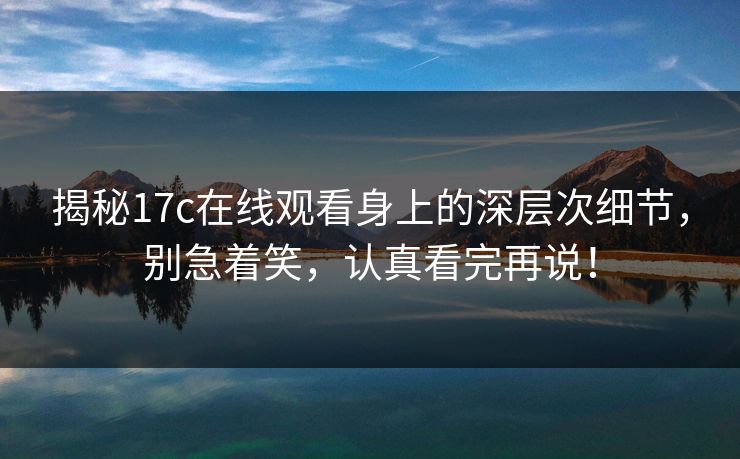 揭秘<strong>17C</strong>在线观看身上的深层次细节,别急着笑,认真看完再说!