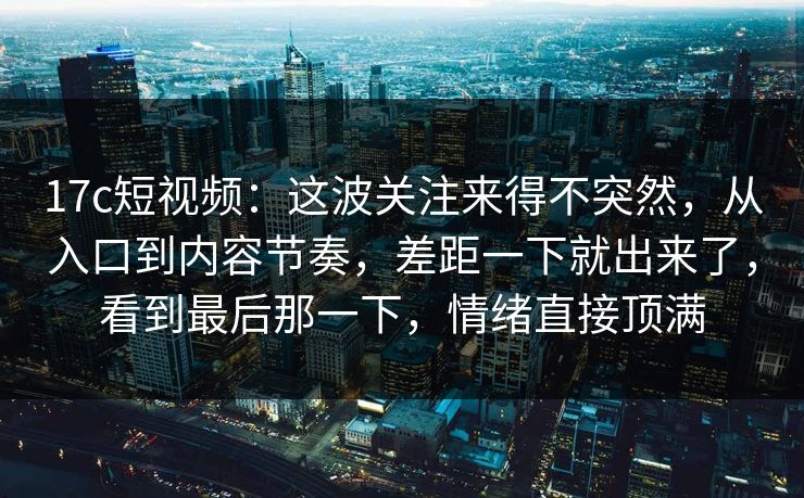 <strong>17C</strong>短视频:这波关注来得不突然,从入口到内容节奏,差距一下就出来了,看到最后那一下,情绪直接顶满