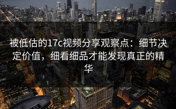 被低估的<strong>17C</strong>视频分享观察点:细节决定价值,细看细品才能发现真正的精华