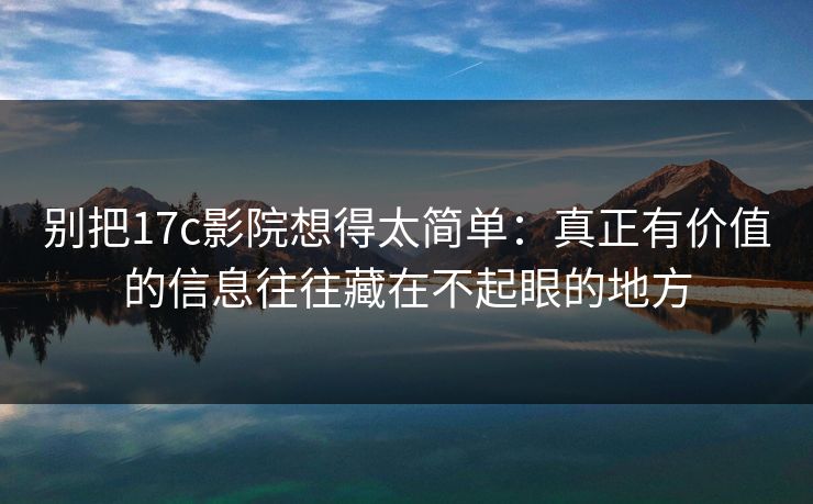 别把17c影院想得太简单:真正有价值的信息往往藏在不起眼的地方