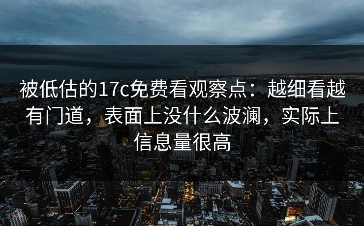 被低估的<strong>17C</strong>免费看观察点:越细看越有门道,表面上没什么波澜,实际上信息量很高