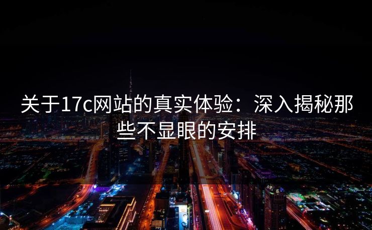 关于17c网站的真实体验:深入揭秘那些不显眼的安排