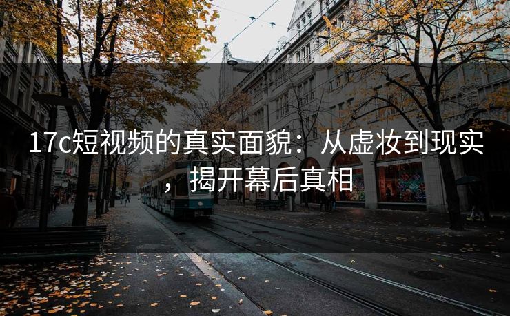 <strong>17C</strong>短视频的真实面貌:从虚妆到现实,揭开幕后真相