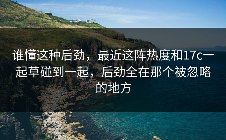 谁懂这种后劲,最近这阵热度和17c一起草碰到一起,后劲全在那个被忽略的地方