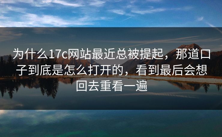 为什么17c网站最近总被提起,那道口子到底是怎么打开的,看到最后会想回去重看一遍
