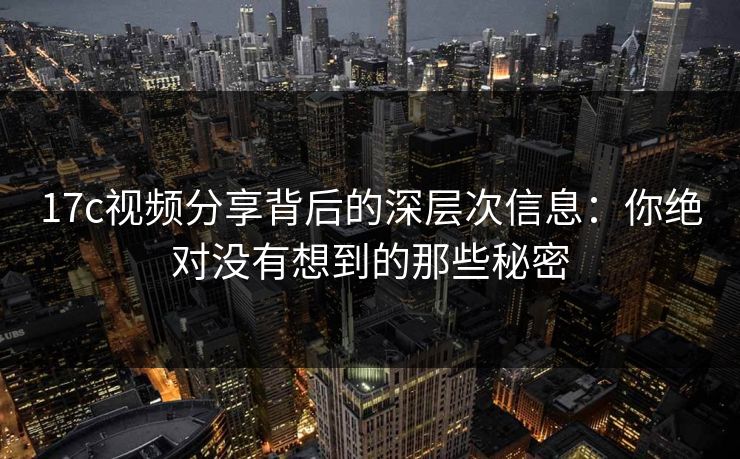 17c视频分享背后的深层次信息:你绝对没有想到的那些秘密