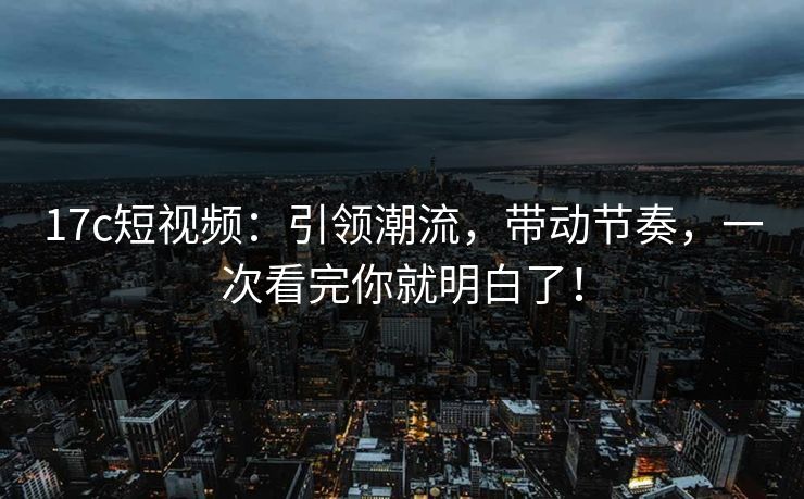 17c短视频:引领潮流,带动节奏,一次看完你就明白了!